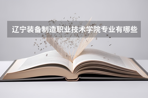 辽宁装备制造职业技术学院专业有哪些 辽宁装备制造职业技术学院专业大全及就业方向