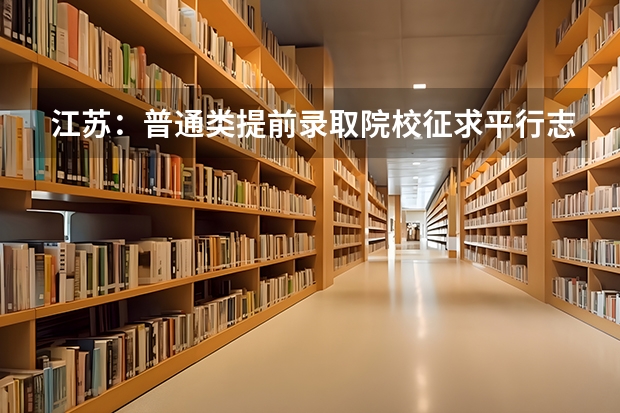 江苏：普通类提前录取院校征求平行志愿计划今天公布 吉林省高招平行志愿（一批A段）考生须知