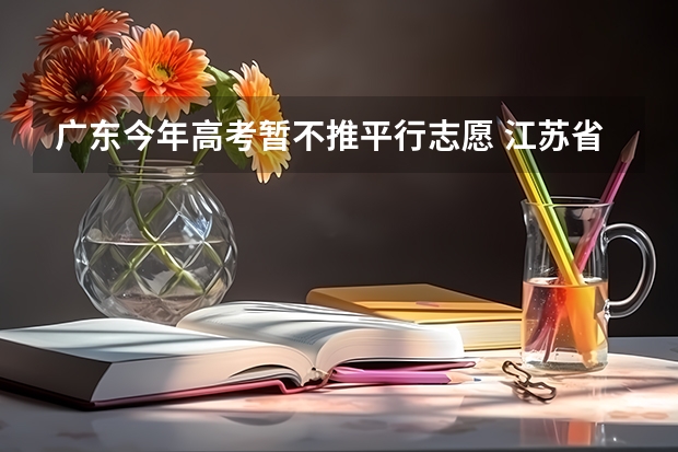 广东今年高考暂不推平行志愿 江苏省本科第一批填报征求平行志愿通告