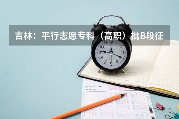 吉林：平行志愿专科（高职）批B段征集计划 江苏：普通高校招生专科第一批平行志愿投档线（文科）