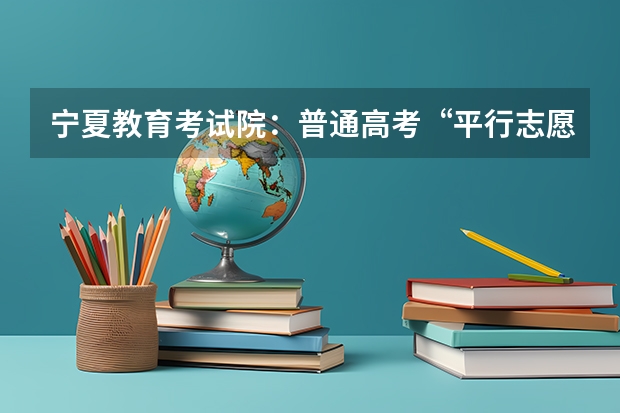 宁夏教育考试院：普通高考“平行志愿”解读 浙江：高招文理科第二批平行志愿700所院校投档分数线公布