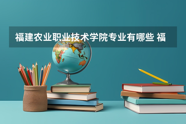 福建农业职业技术学院专业有哪些 福建农业职业技术学院专业大全及就业方向