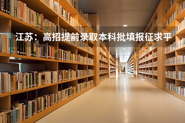 江苏：高招提前录取本科批填报征求平行志愿通告 江苏：普通高校招生专科第一批平行志愿投档线（理科）