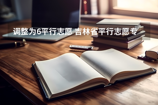 调整为6平行志愿 吉林省平行志愿专科(高职)批A段第二轮征集计划