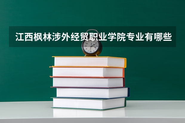 江西枫林涉外经贸职业学院专业有哪些 江西枫林涉外经贸职业学院专业大全及就业方向
