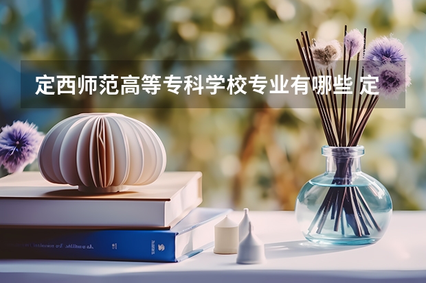 定西师范高等专科学校专业有哪些 定西师范高等专科学校专业大全及就业方向