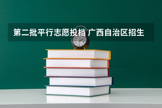 第二批平行志愿投档 广西自治区招生考试院解读：平行志愿投档录取规则