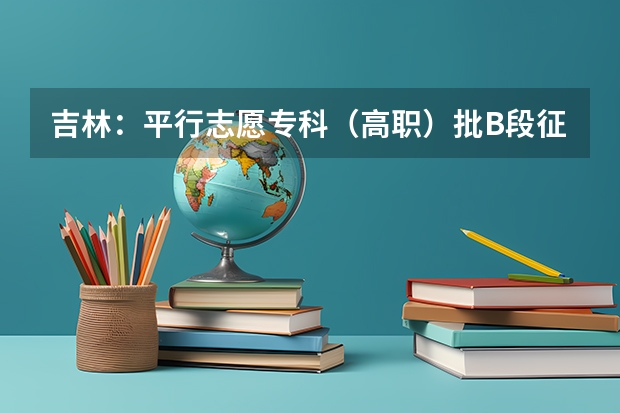 吉林：平行志愿专科（高职）批B段征集计划 宁夏高考“平行志愿”填报全攻略