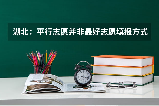 湖北：平行志愿并非最好志愿填报方式 ，也有利弊 黑龙江省明年高考按批次录取 ，不实行“平行志愿”投档