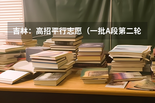 吉林：高招平行志愿（一批A段第二轮）考生须知 福建省今年高职高专批首次实行平行志愿投档模式